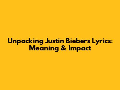 Unpacking Justin Bieber's Lyrics: Meaning & Impact