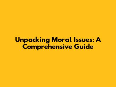 Unpacking Moral Issues: A Comprehensive Guide