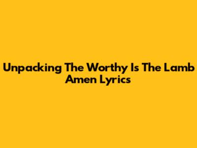 Unpacking The 'Worthy Is The Lamb Amen' Lyrics