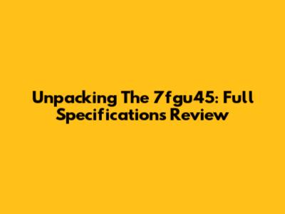 Unpacking The 7fgu45: Full Specifications Review