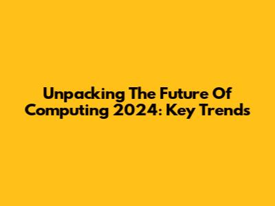 Unpacking The Future Of Computing 2024: Key Trends