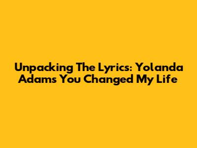 Unpacking The Lyrics: Yolanda Adams' 'You Changed My Life'