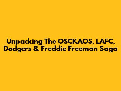 Unpacking The OSCKAOS, LAFC, Dodgers & Freddie Freeman Saga