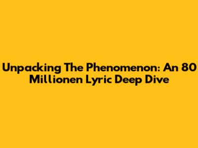 Unpacking The Phenomenon: An 80 Millionen Lyric Deep Dive