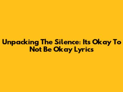 Unpacking The Silence: 'It's Okay To Not Be Okay' Lyrics