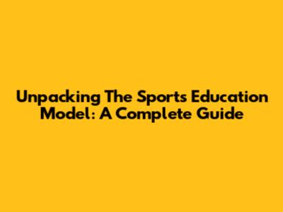 Unpacking The Sports Education Model: A Complete Guide