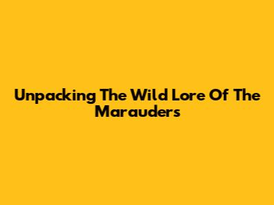 Unpacking The Wild Lore Of The Marauders