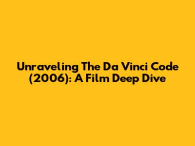 Unraveling 'The Da Vinci Code' (2006): A Film Deep Dive