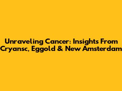 Unraveling Cancer: Insights From Cryansc, Eggold & New Amsterdam