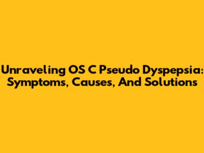 Unraveling OS C Pseudo Dyspepsia: Symptoms, Causes, And Solutions