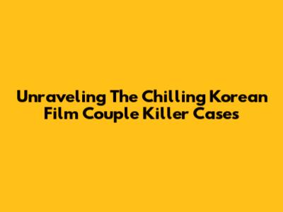 Unraveling The Chilling Korean Film Couple Killer Cases