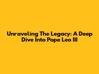 Unraveling The Legacy: A Deep Dive Into Pope Leo III