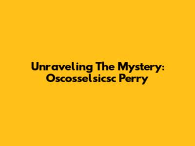 Unraveling The Mystery: Oscosselsicsc Perry