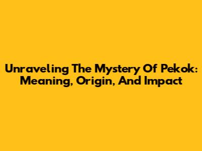 Unraveling The Mystery Of Pekok: Meaning, Origin, And Impact