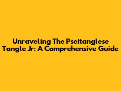 Unraveling The Pseitanglese Tangle Jr: A Comprehensive Guide