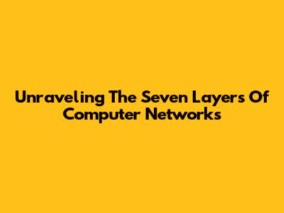 Unraveling The Seven Layers Of Computer Networks