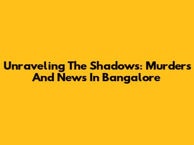 Unraveling The Shadows: Murders And News In Bangalore