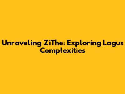 Unraveling ZiThe: Exploring Lagu's Complexities