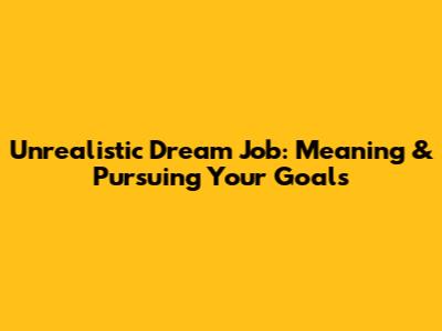 Unrealistic Dream Job: Meaning & Pursuing Your Goals
