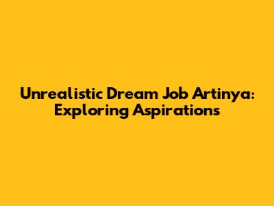 Unrealistic Dream Job Artinya: Exploring Aspirations