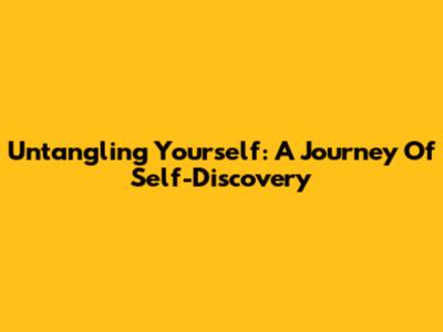 Untangling Yourself: A Journey Of Self-Discovery