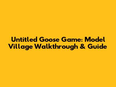 Untitled Goose Game: Model Village Walkthrough & Guide