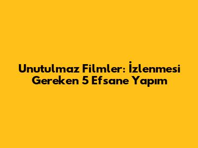 Unutulmaz Filmler: İzlenmesi Gereken 5 Efsane Yapım