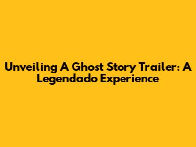 Unveiling 'A Ghost Story' Trailer: A Legendado Experience