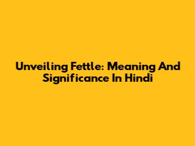 Unveiling 'Fettle': Meaning And Significance In Hindi