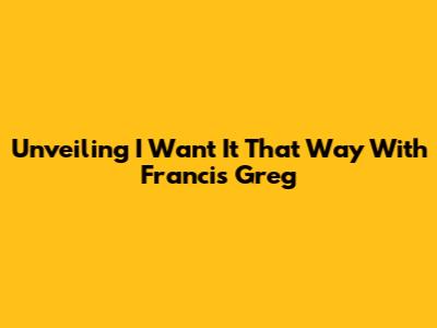 Unveiling 'I Want It That Way' With Francis Greg