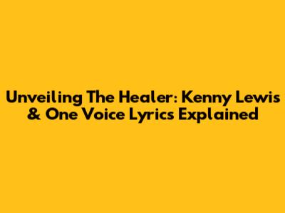 Unveiling 'The Healer': Kenny Lewis & One Voice Lyrics Explained