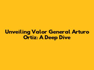 Unveiling 'Valor General Arturo Ortiz': A Deep Dive