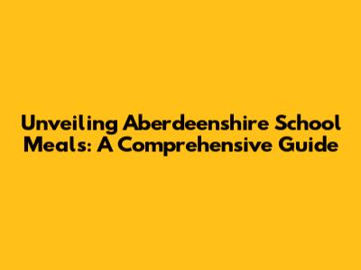 Unveiling Aberdeenshire School Meals: A Comprehensive Guide