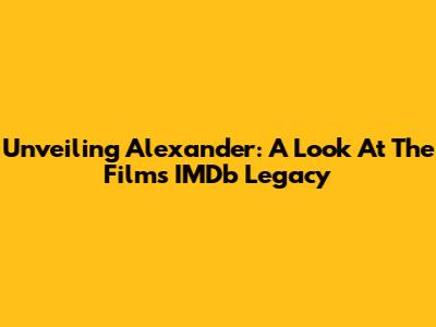 Unveiling Alexander: A Look At The Film's IMDb Legacy
