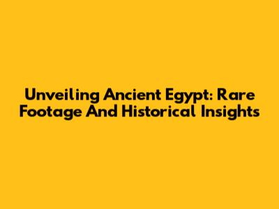 Unveiling Ancient Egypt: Rare Footage And Historical Insights