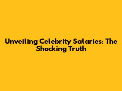 Unveiling Celebrity Salaries: The Shocking Truth