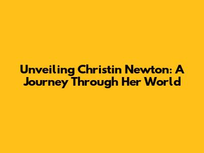 Unveiling Christin Newton: A Journey Through Her World
