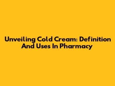 Unveiling Cold Cream: Definition And Uses In Pharmacy