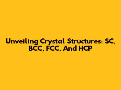 Unveiling Crystal Structures: SC, BCC, FCC, And HCP
