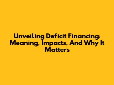 Unveiling Deficit Financing: Meaning, Impacts, And Why It Matters