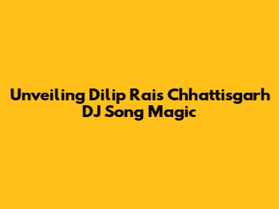 Unveiling Dilip Rai's Chhattisgarh DJ Song Magic