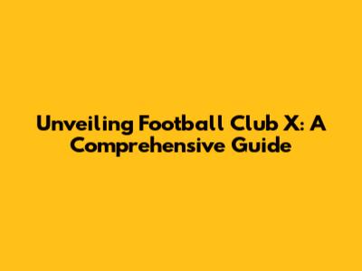 Unveiling Football Club X: A Comprehensive Guide