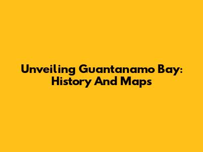 Unveiling Guantanamo Bay: History And Maps
