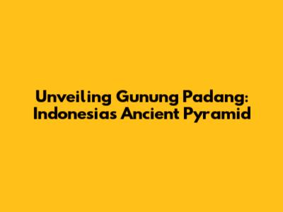 Unveiling Gunung Padang: Indonesia's Ancient Pyramid
