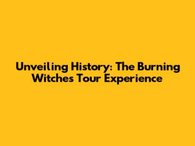 Unveiling History: The Burning Witches Tour Experience