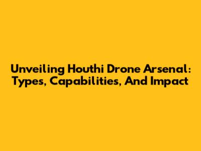 Unveiling Houthi Drone Arsenal: Types, Capabilities, And Impact