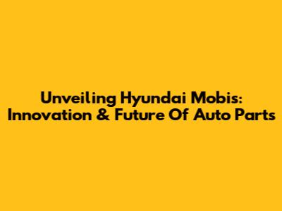Unveiling Hyundai Mobis: Innovation & Future Of Auto Parts