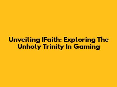 Unveiling IFaith: Exploring The Unholy Trinity In Gaming