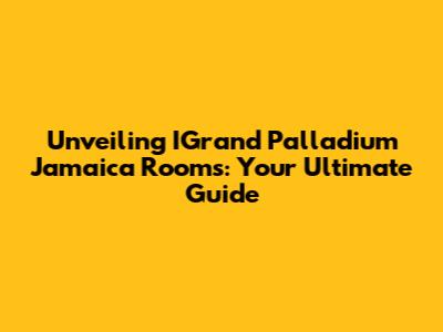 Unveiling IGrand Palladium Jamaica Rooms: Your Ultimate Guide