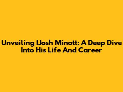 Unveiling IJosh Minott: A Deep Dive Into His Life And Career